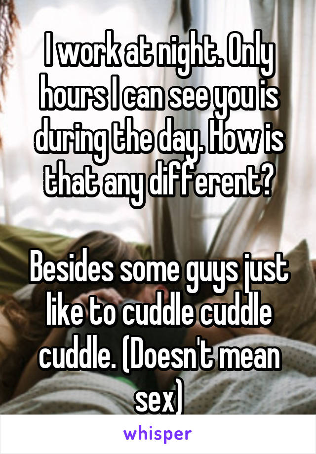 I work at night. Only hours I can see you is during the day. How is that any different?

Besides some guys just like to cuddle cuddle cuddle. (Doesn't mean sex)