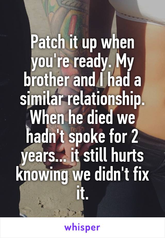 Patch it up when you're ready. My brother and I had a similar relationship.
When he died we hadn't spoke for 2 years... it still hurts knowing we didn't fix it.