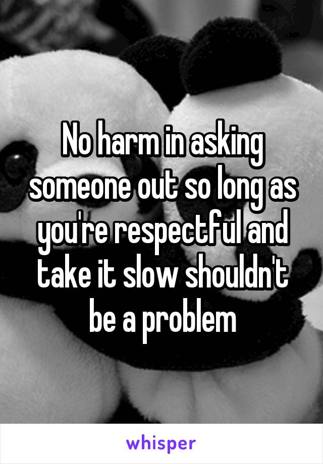No harm in asking someone out so long as you're respectful and take it slow shouldn't be a problem