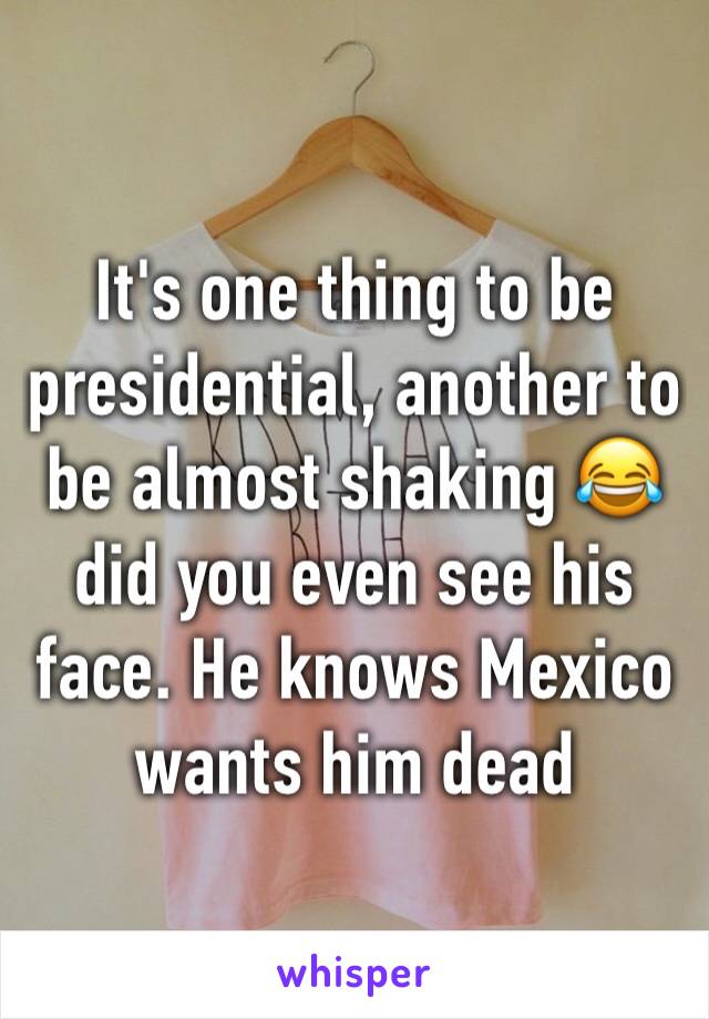 It's one thing to be presidential, another to be almost shaking 😂 did you even see his face. He knows Mexico wants him dead