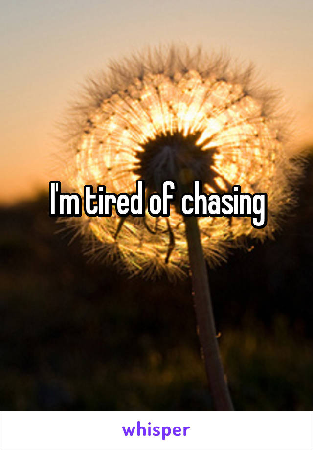 I'm tired of chasing
