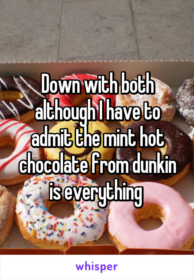 Down with both although I have to admit the mint hot chocolate from dunkin is everything 