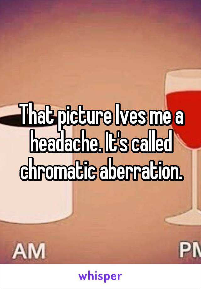 That picture Ives me a headache. It's called chromatic aberration.