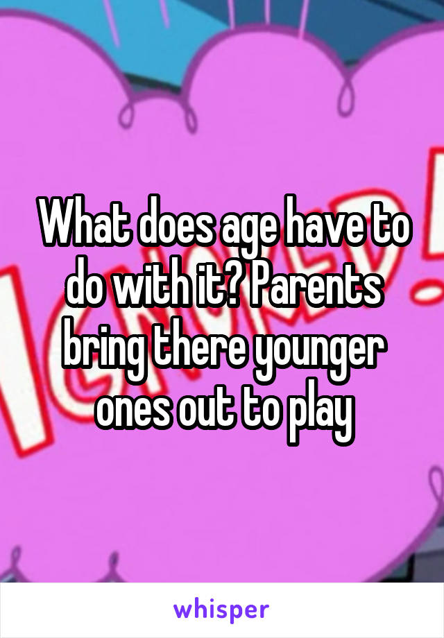 What does age have to do with it? Parents bring there younger ones out to play