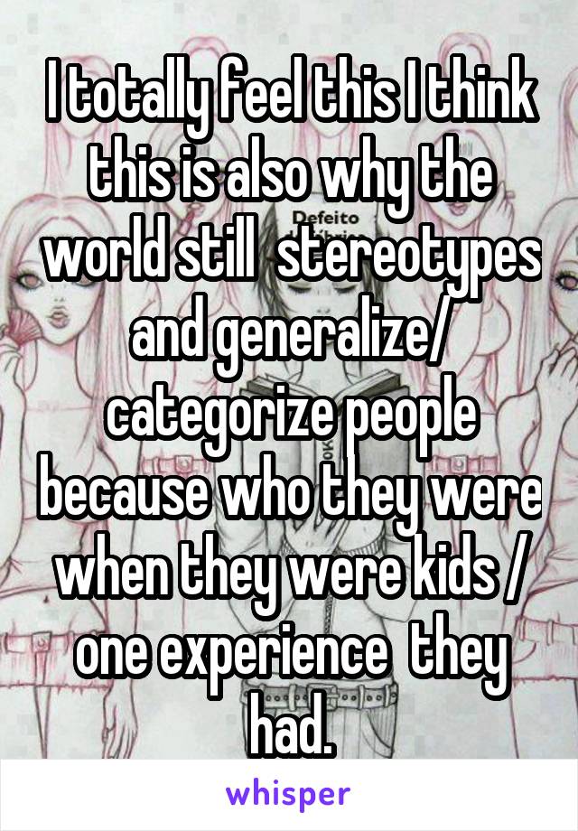 I totally feel this I think this is also why the world still  stereotypes and generalize/ categorize people because who they were when they were kids / one experience  they had.