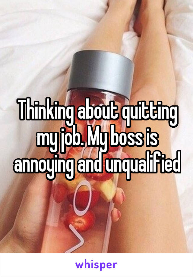 Thinking about quitting my job. My boss is annoying and unqualified