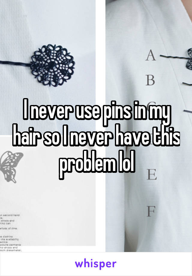 I never use pins in my hair so I never have this problem lol
