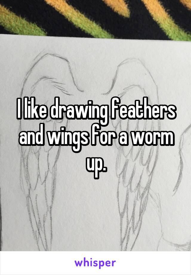 I like drawing feathers and wings for a worm up.