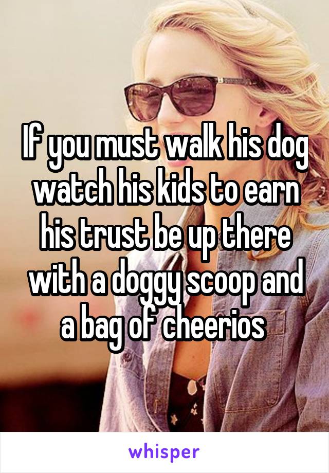 If you must walk his dog watch his kids to earn his trust be up there with a doggy scoop and a bag of cheerios 