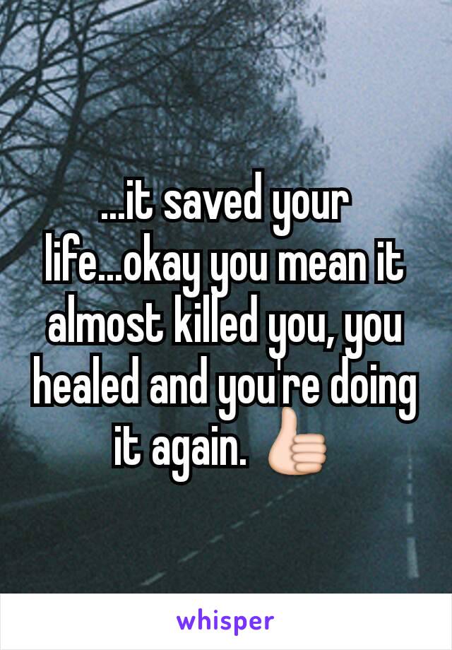 ...it saved your life...okay you mean it almost killed you, you healed and you're doing it again. 👍