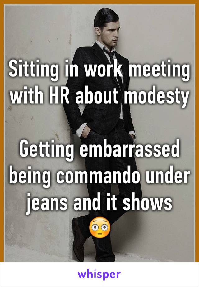 Sitting in work meeting with HR about modesty

Getting embarrassed being commando under jeans and it shows
😳