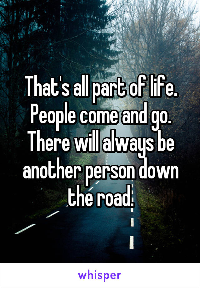That's all part of life. People come and go. There will always be another person down the road.