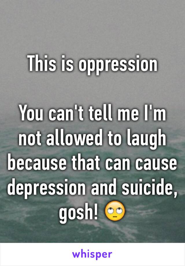 This is oppression

You can't tell me I'm not allowed to laugh because that can cause depression and suicide, gosh! 🙄