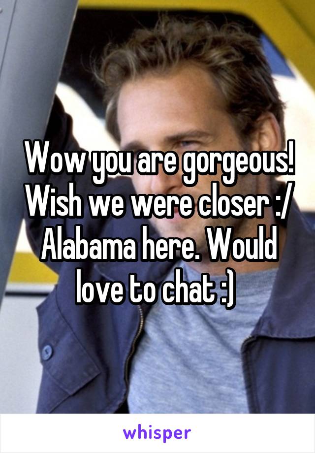 Wow you are gorgeous! Wish we were closer :/ Alabama here. Would love to chat :) 