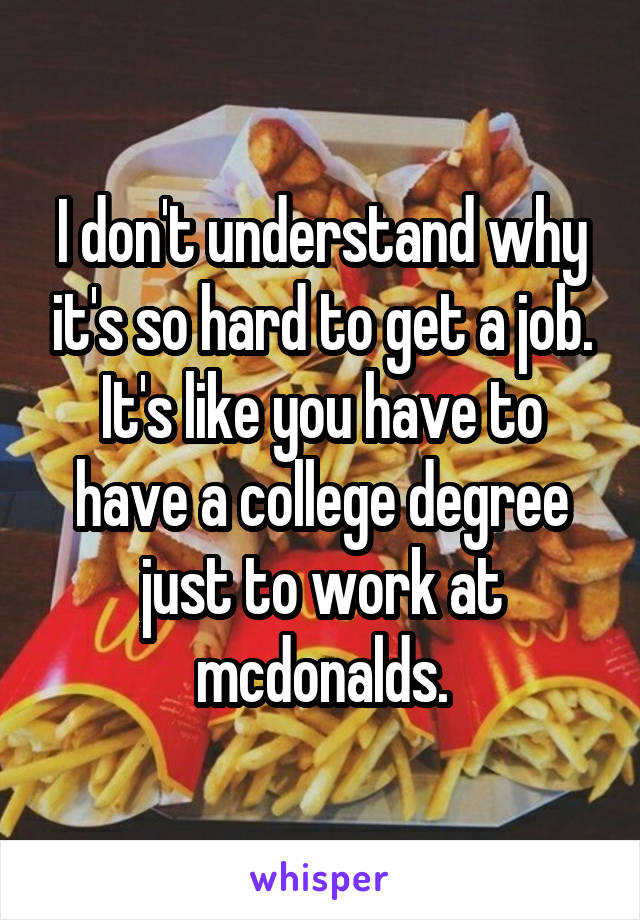 I don't understand why it's so hard to get a job. It's like you have to have a college degree just to work at mcdonalds.