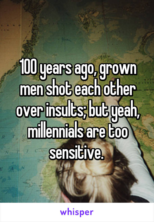 100 years ago, grown men shot each other over insults; but yeah, millennials are too sensitive. 