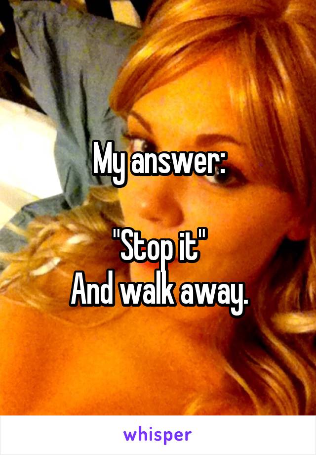 My answer:

"Stop it"
And walk away.