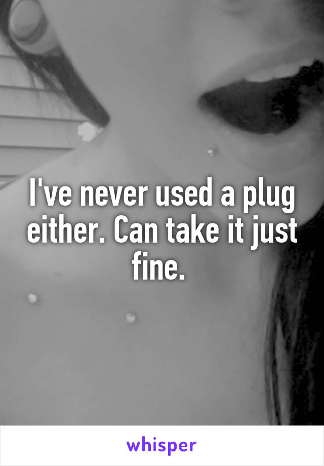 I've never used a plug either. Can take it just fine. 