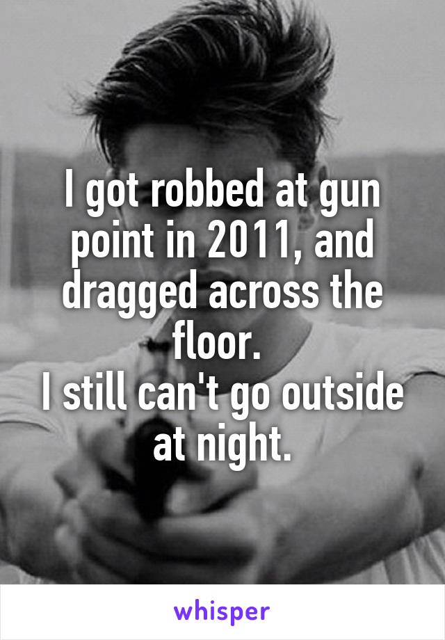 I got robbed at gun point in 2011, and dragged across the floor. 
I still can't go outside at night.