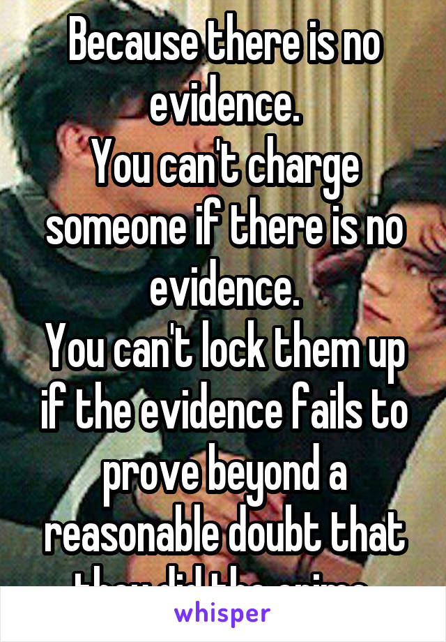 Because there is no evidence.
You can't charge someone if there is no evidence.
You can't lock them up if the evidence fails to prove beyond a reasonable doubt that they did the crime.