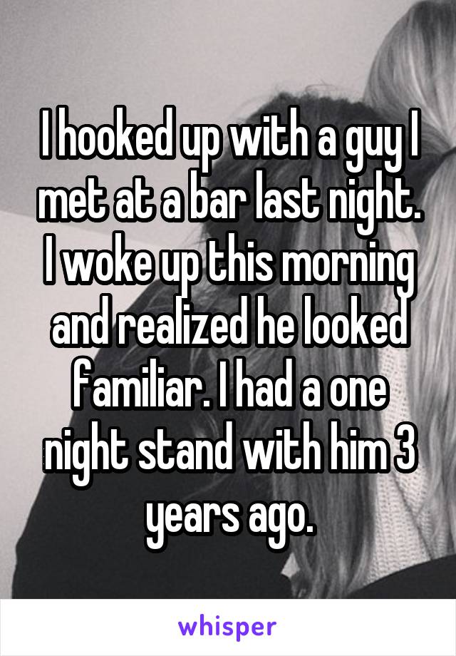 I hooked up with a guy I met at a bar last night. I woke up this morning and realized he looked familiar. I had a one night stand with him 3 years ago.