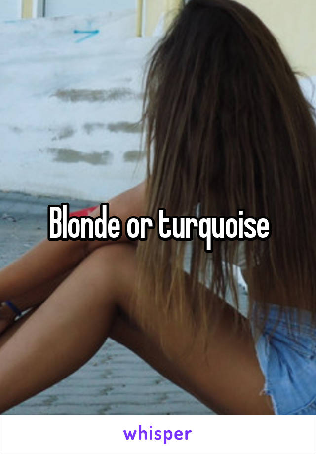Blonde or turquoise