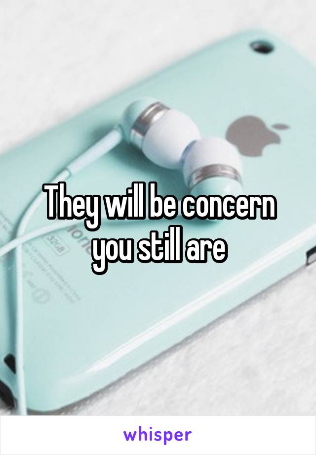 They will be concern you still are