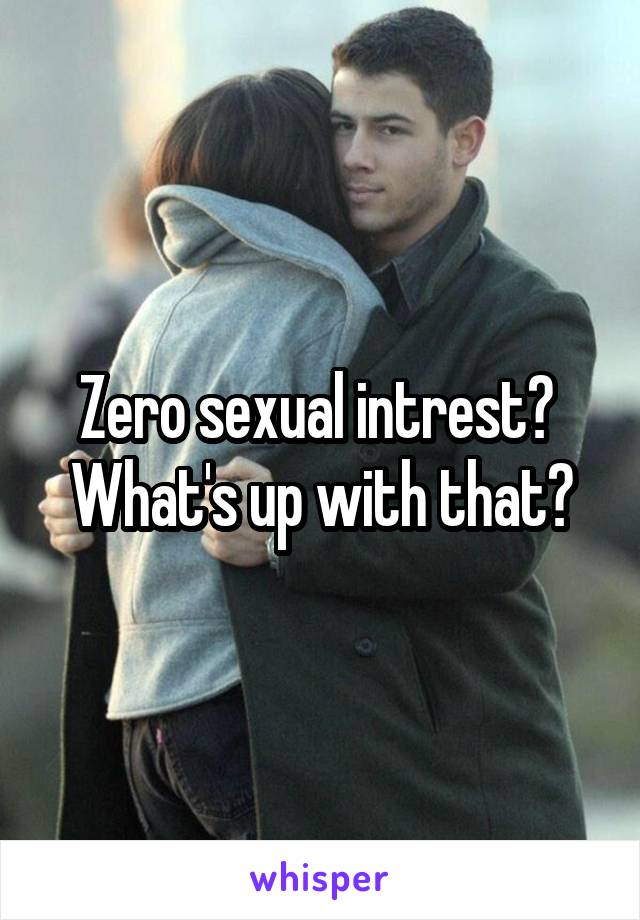 Zero sexual intrest?  What's up with that?