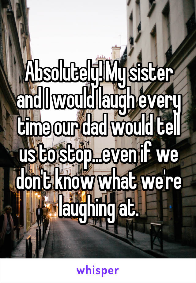 Absolutely! My sister and I would laugh every time our dad would tell us to stop...even if we don't know what we're laughing at.