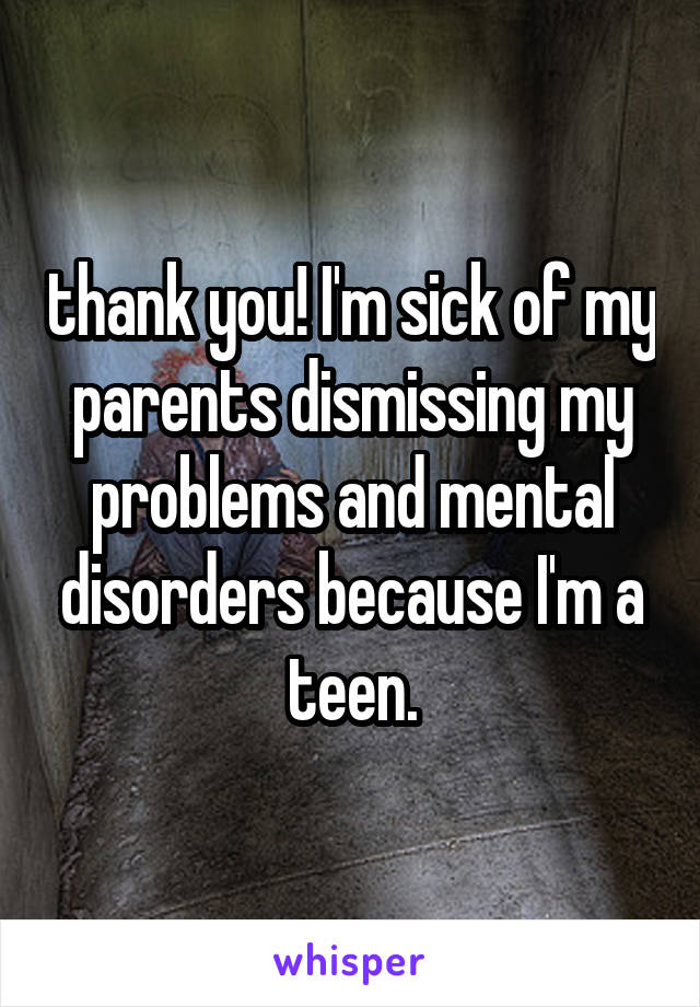 thank you! I'm sick of my parents dismissing my problems and mental disorders because I'm a teen.