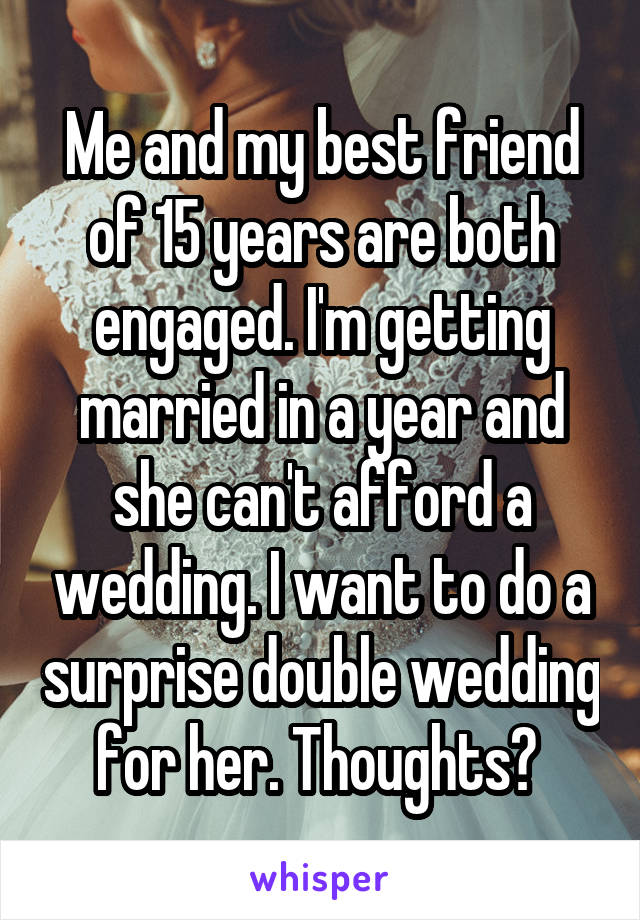 Me and my best friend of 15 years are both engaged. I'm getting married in a year and she can't afford a wedding. I want to do a surprise double wedding for her. Thoughts? 