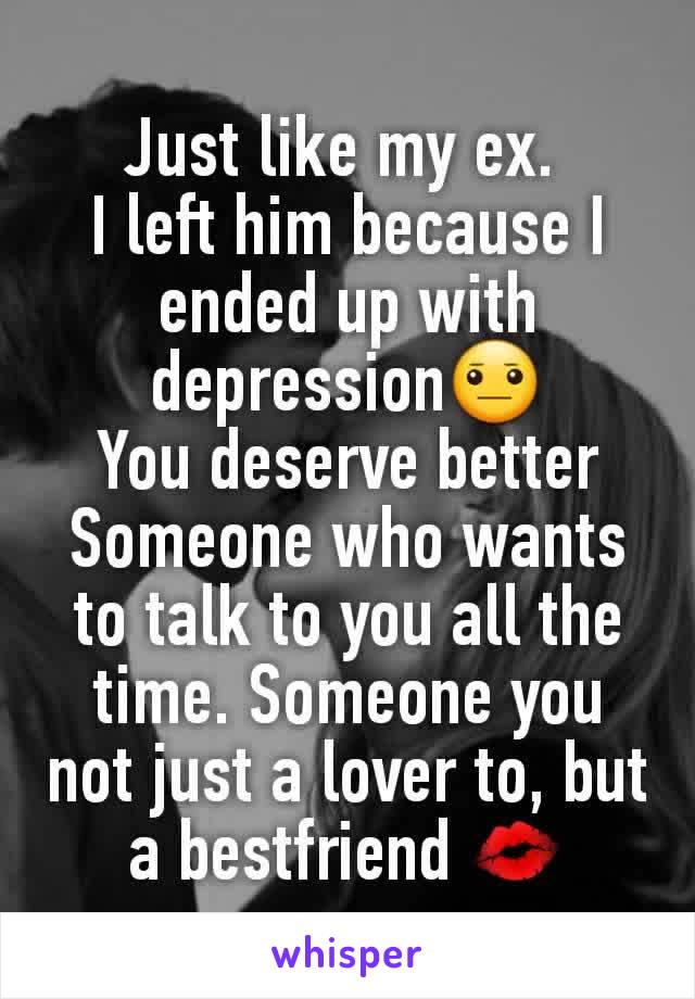 Just like my ex. 
I left him because I ended up with depression😐
You deserve better
Someone who wants to talk to you all the time. Someone you not just a lover to, but a bestfriend 💋