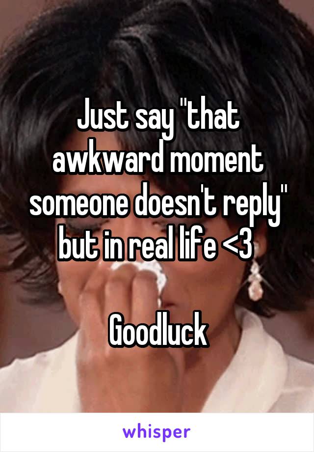 Just say "that awkward moment someone doesn't reply" but in real life <3 

Goodluck