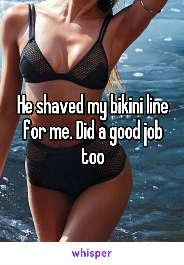 He shaved my bikini line for me. Did a good job too