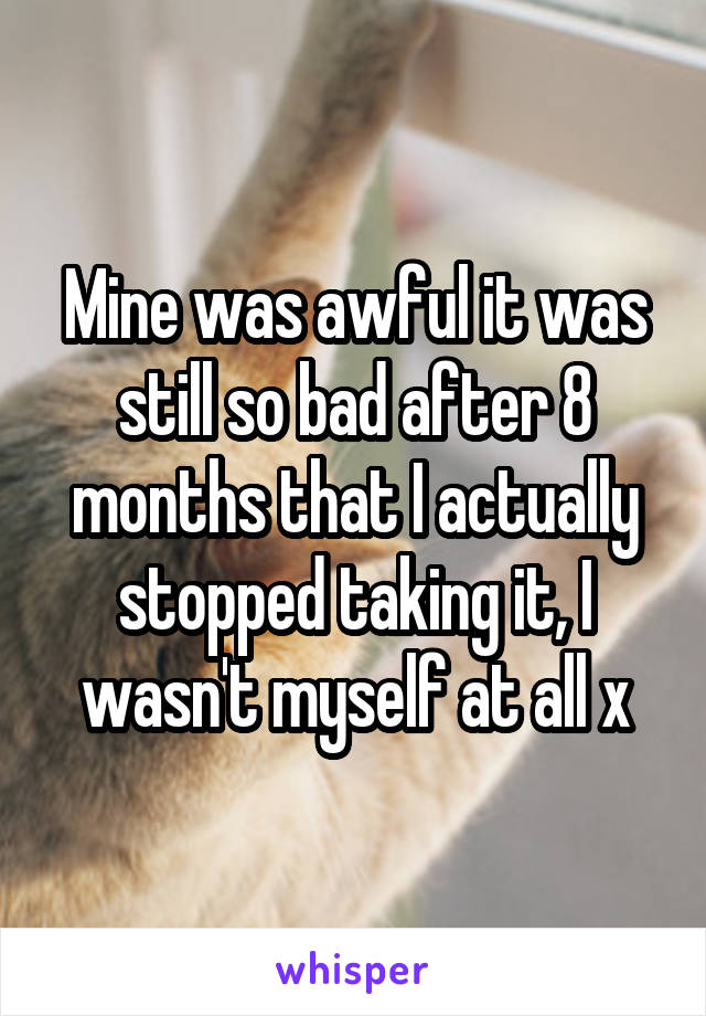 Mine was awful it was still so bad after 8 months that I actually stopped taking it, I wasn't myself at all x