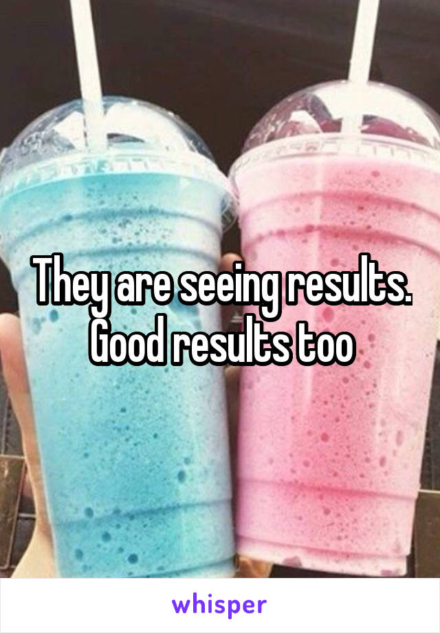 They are seeing results. Good results too