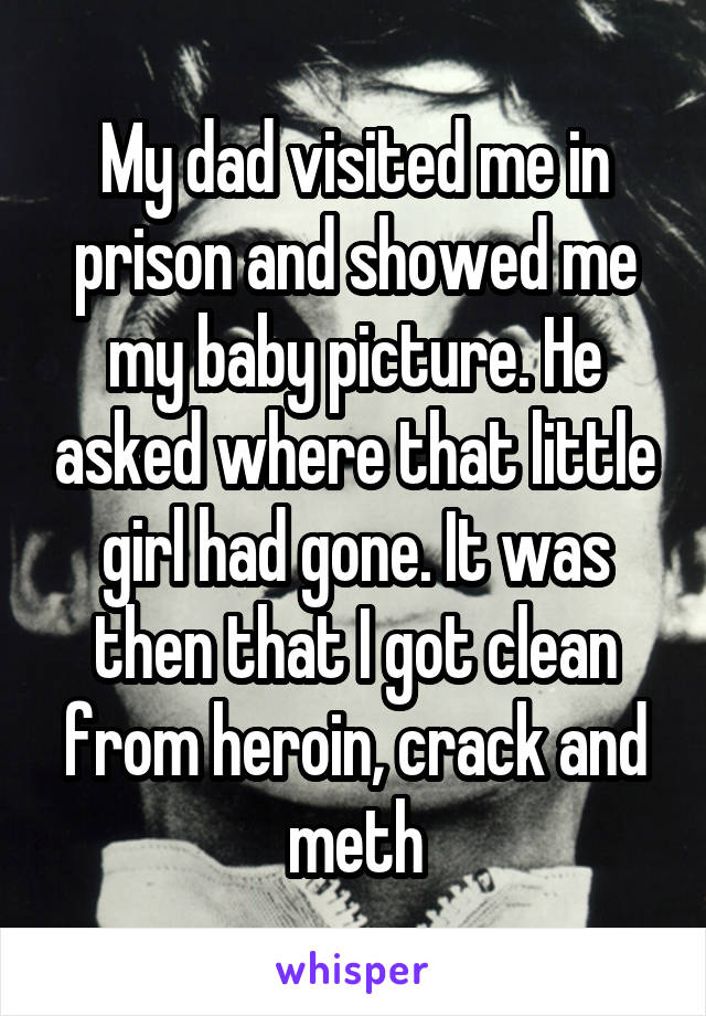 My dad visited me in prison and showed me my baby picture. He asked where that little girl had gone. It was then that I got clean from heroin, crack and meth