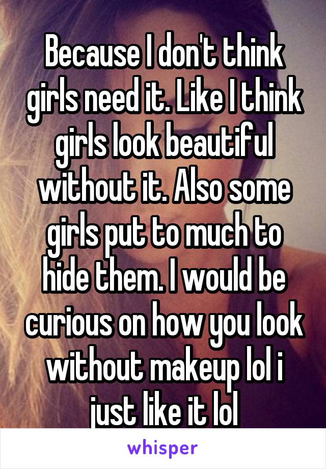 Because I don't think girls need it. Like I think girls look beautiful without it. Also some girls put to much to hide them. I would be curious on how you look without makeup lol i just like it lol