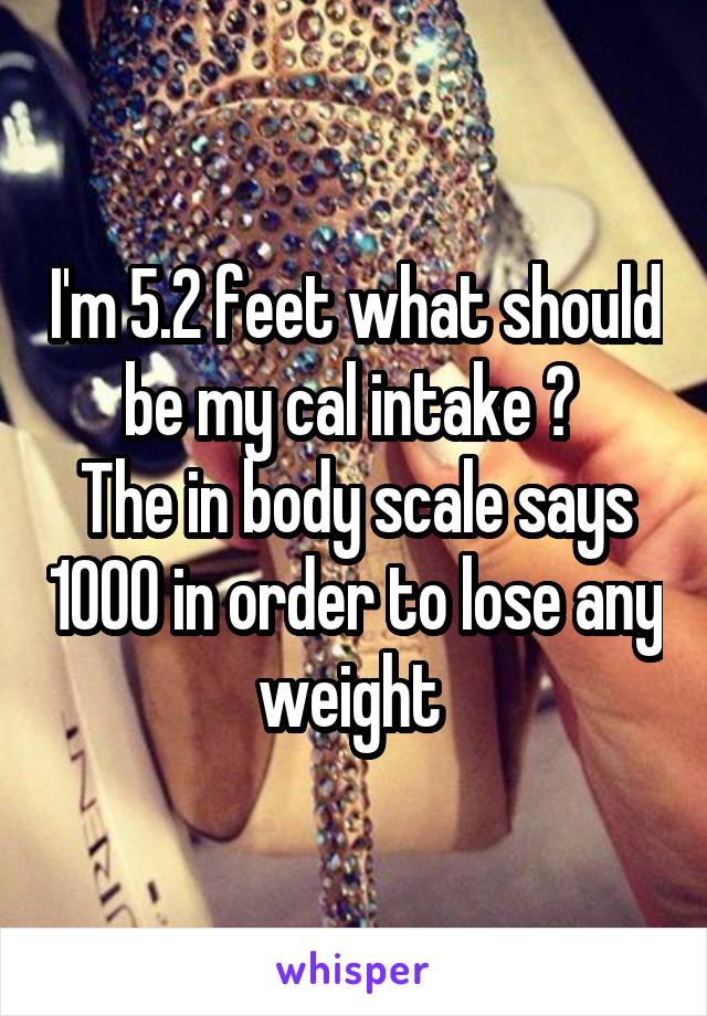 I'm 5.2 feet what should be my cal intake ? 
The in body scale says 1000 in order to lose any weight 