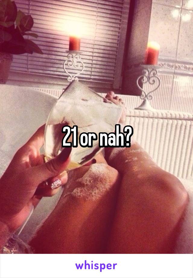 21 or nah?
