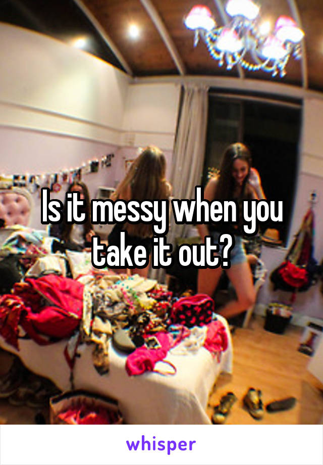 Is it messy when you take it out?