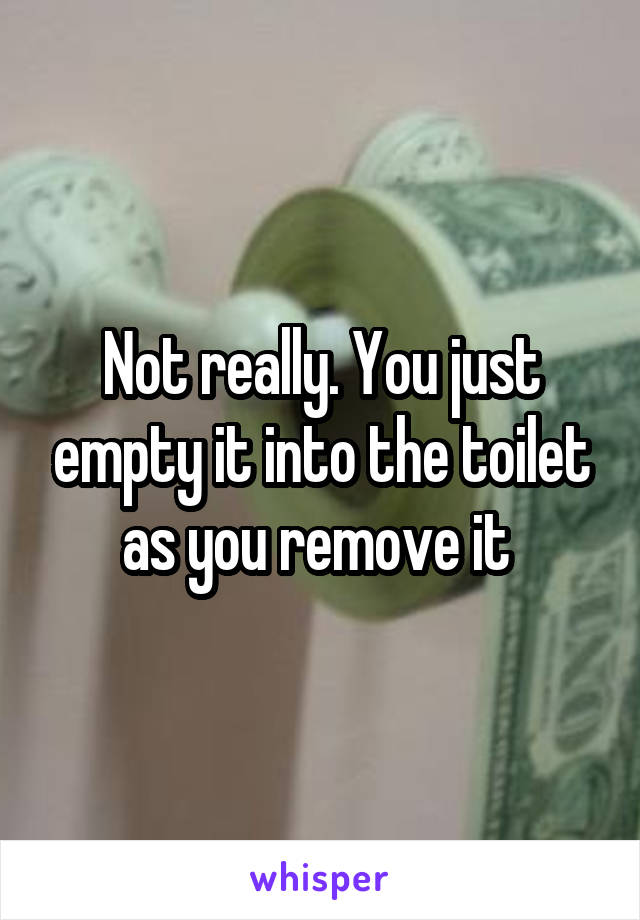 Not really. You just empty it into the toilet as you remove it 