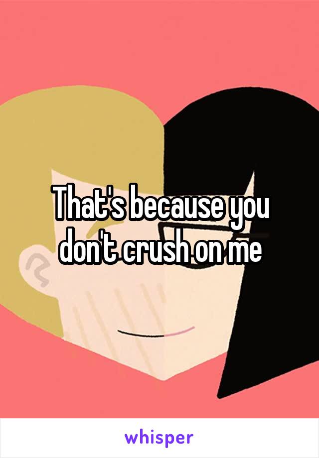 That's because you don't crush on me