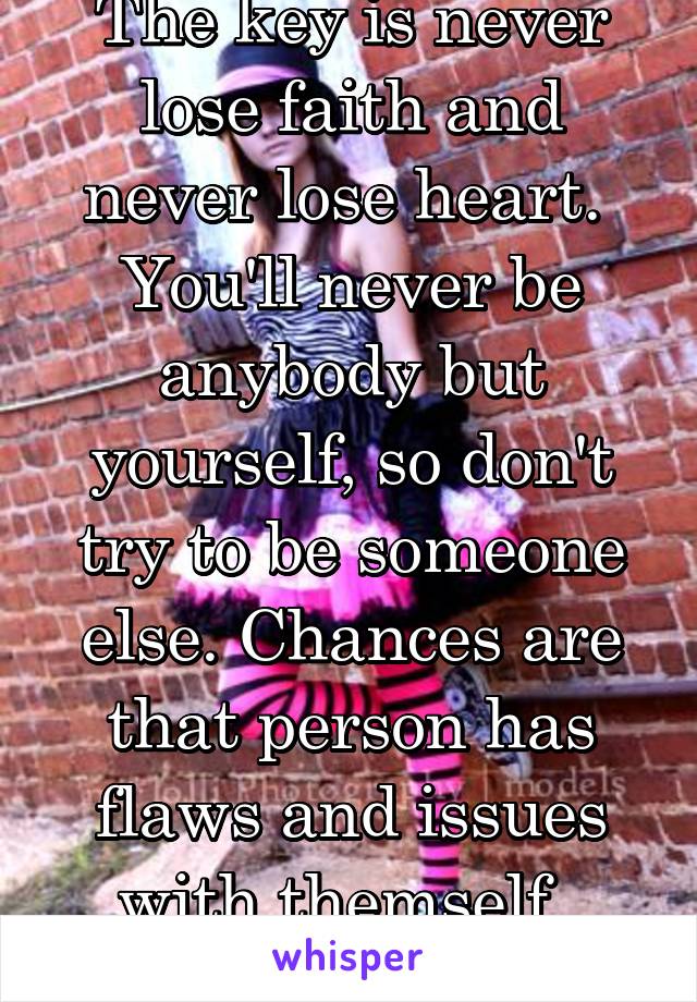 The key is never lose faith and never lose heart.  You'll never be anybody but yourself, so don't try to be someone else. Chances are that person has flaws and issues with themself.  Nobody's perfect.