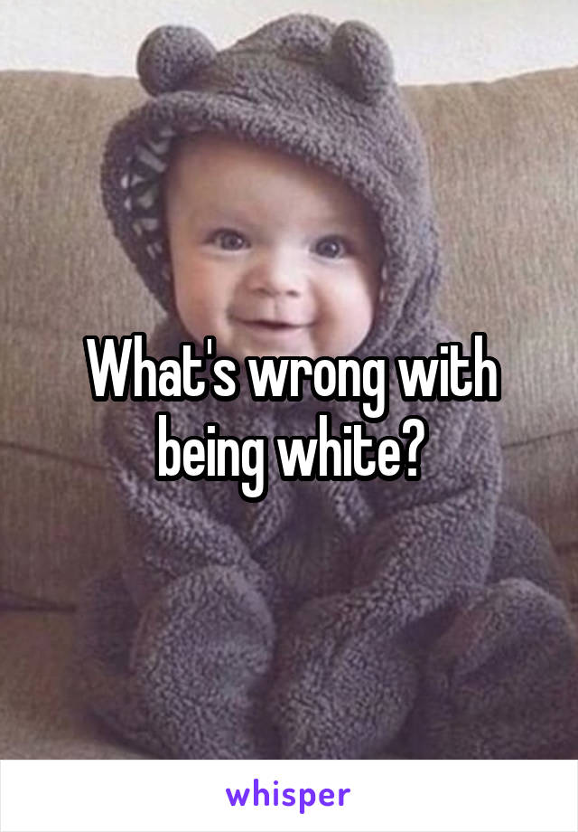 What's wrong with being white?