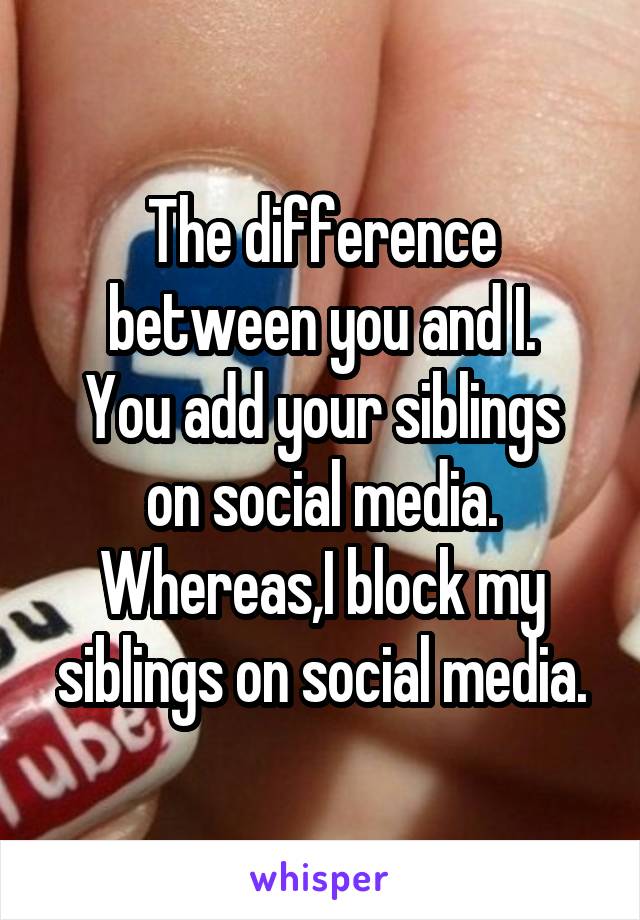 The difference between you and I.
You add your siblings on social media.
Whereas,I block my siblings on social media.