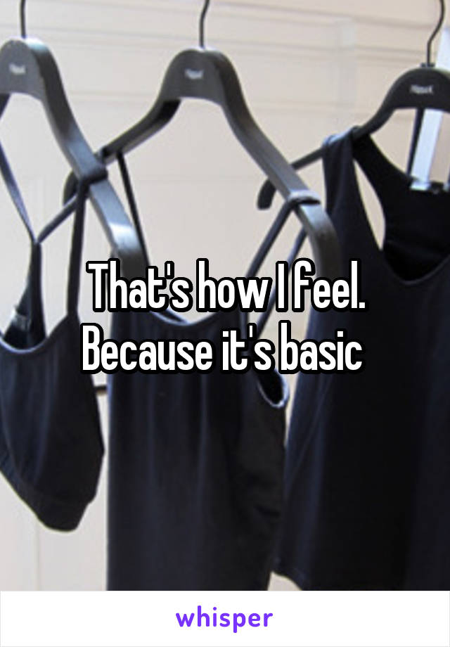 That's how I feel. Because it's basic 