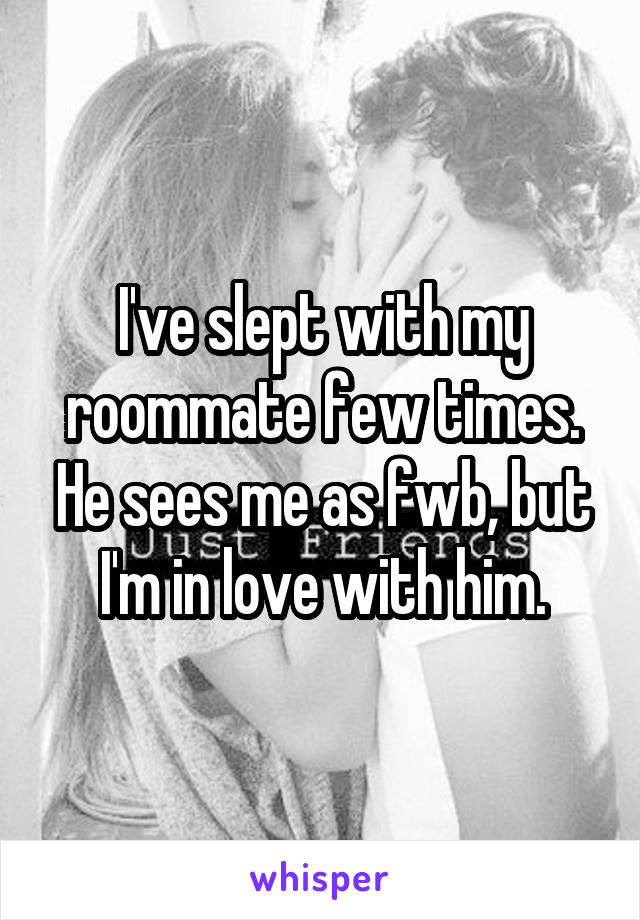 I've slept with my roommate few times. He sees me as fwb, but I'm in love with him.