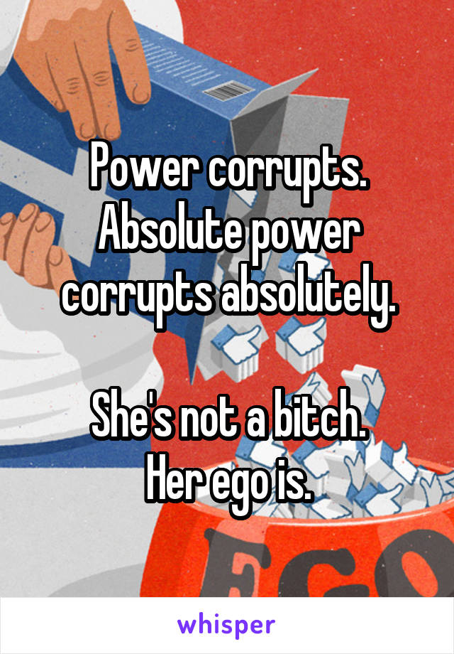 Power corrupts. Absolute power corrupts absolutely.

She's not a bitch.
Her ego is.