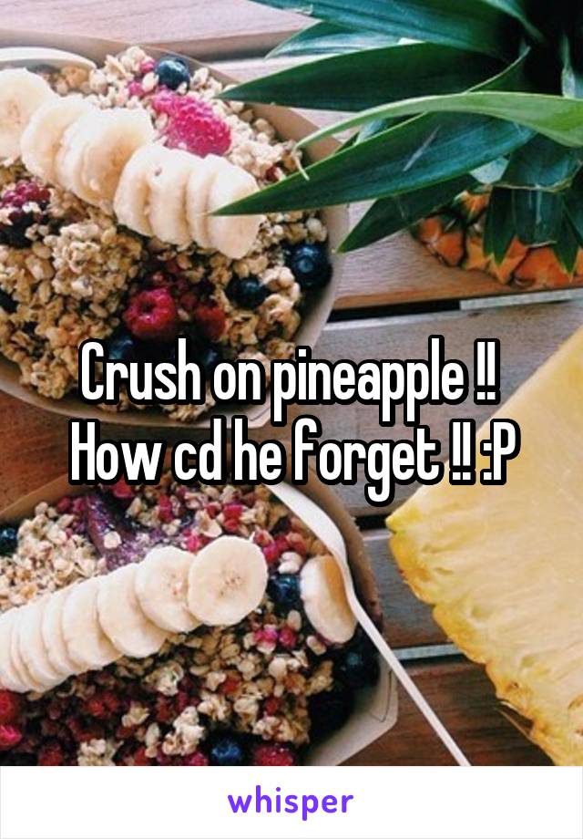 Crush on pineapple !!  How cd he forget !! :P